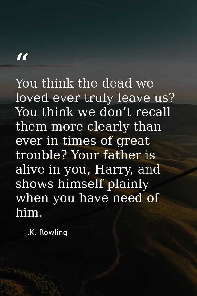 You think the dead we loved ever truly leave us? You think we don’t recall them more clearly than ever in times of great — J.K. Rowling