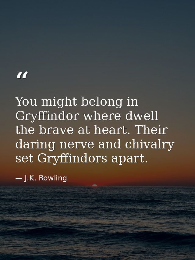 You might belong in Gryffindor where dwell the brave at heart. Their daring nerve and chivalry set Gryffindors apart. — J.K. Rowling