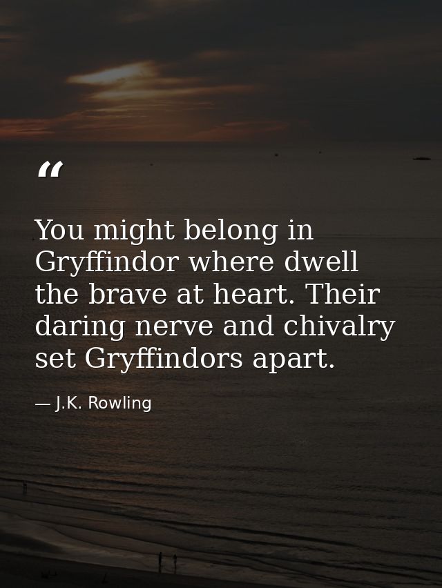 You might belong in Gryffindor where dwell the brave at heart. Their daring nerve and chivalry set Gryffindors apart. — J.K. Rowling