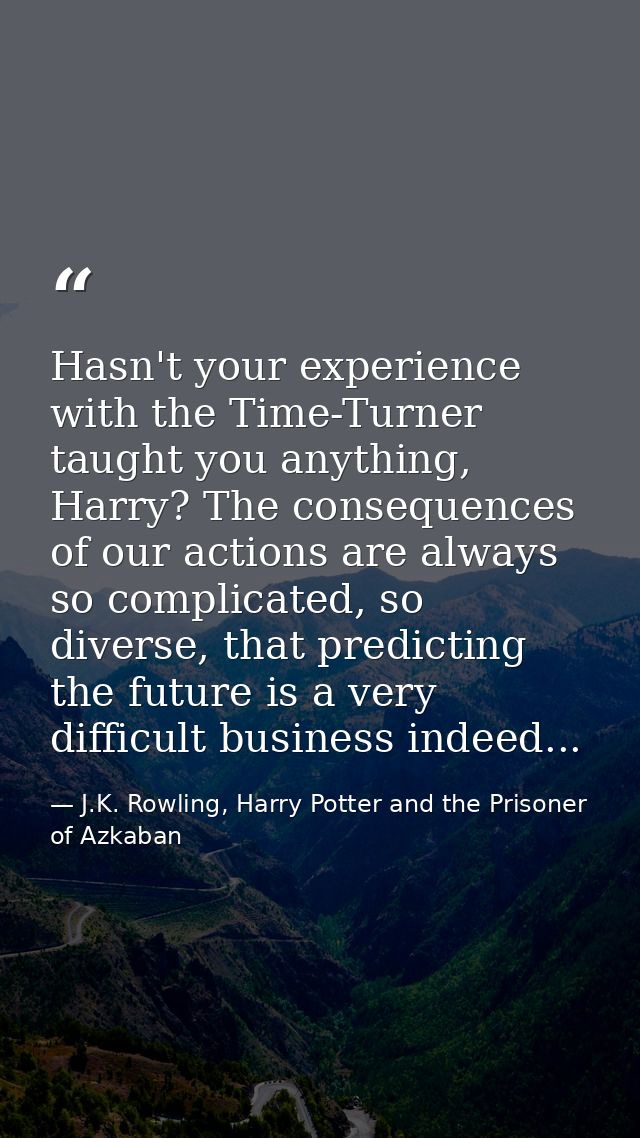 Hasn't your experience with the Time-Turner taught you anything, Harry? The consequences of our actions are always so co — J.K. Rowling, Harry Potter and the Prisoner of Azkaban