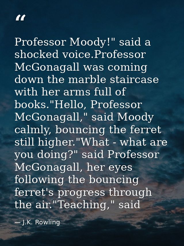 Professor Moody!" said a shocked voice.Professor McGonagall was coming down the marble staircase with her arms full of b — J.K. Rowling