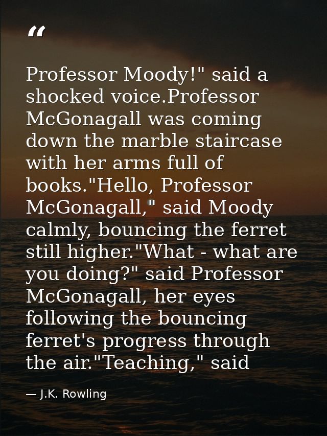 Professor Moody!" said a shocked voice.Professor McGonagall was coming down the marble staircase with her arms full of b — J.K. Rowling