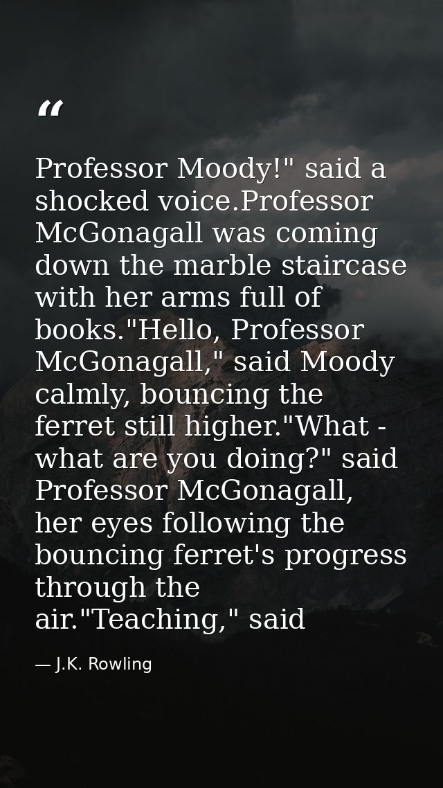 Professor Moody!" said a shocked voice.Professor McGonagall was coming down the marble staircase with her arms full of b — J.K. Rowling