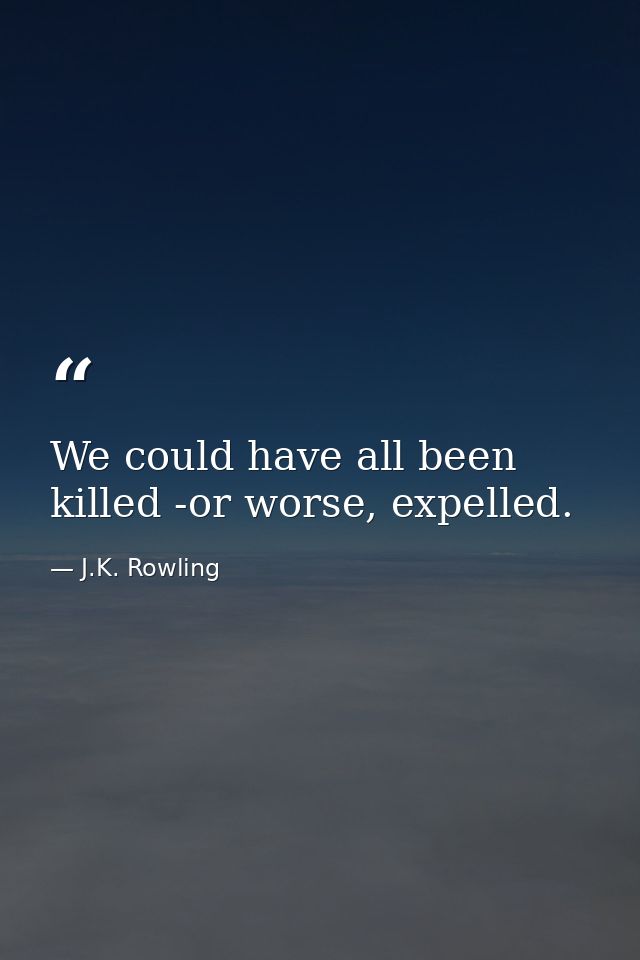 We could have all been killed -or worse, expelled. — J.K. Rowling