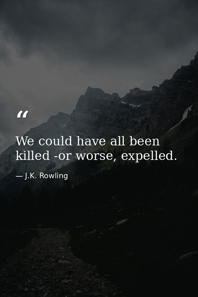 We could have all been killed -or worse, expelled. — J.K. Rowling