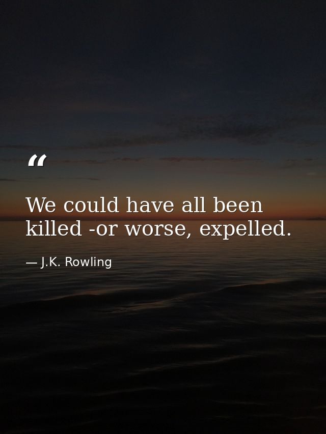 We could have all been killed -or worse, expelled. — J.K. Rowling
