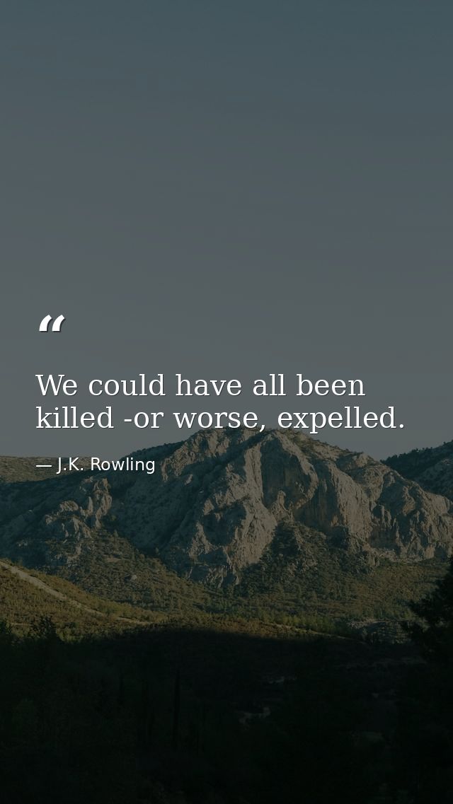 We could have all been killed -or worse, expelled. — J.K. Rowling
