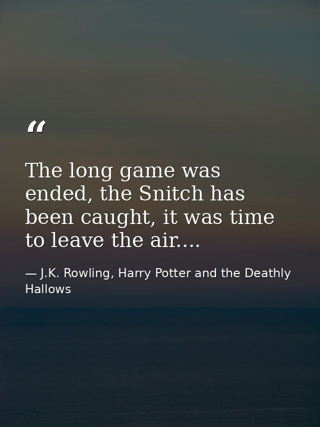 The long game was ended, the Snitch has been caught, it was time to leave the air.... — J.K. Rowling, Harry Potter and the Deathly Hallows