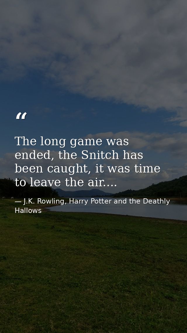 The long game was ended, the Snitch has been caught, it was time to leave the air.... — J.K. Rowling, Harry Potter and the Deathly Hallows