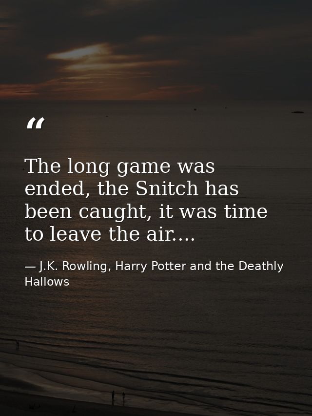 The long game was ended, the Snitch has been caught, it was time to leave the air.... — J.K. Rowling, Harry Potter and the Deathly Hallows