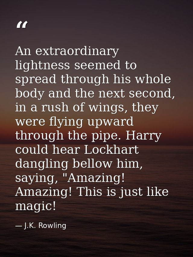 An extraordinary lightness seemed to spread through his whole body and the next second, in a rush of wings, they were fl — J.K. Rowling