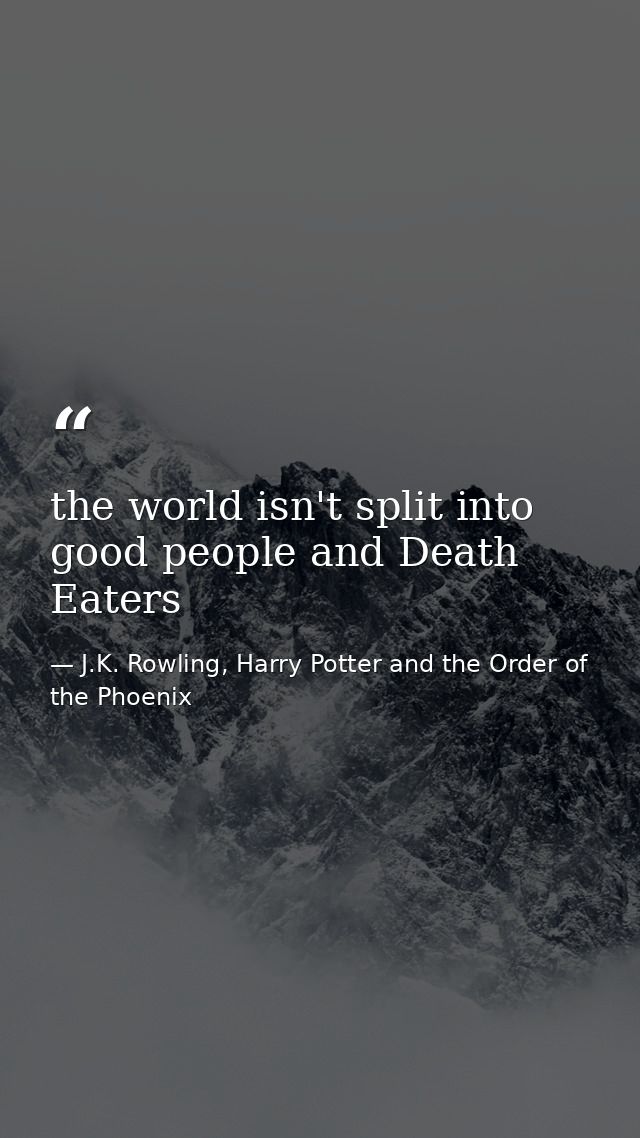 the world isn't split into good people and Death Eaters — J.K. Rowling, Harry Potter and the Order of the Phoenix