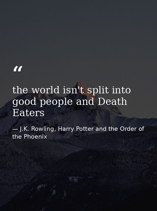 the world isn't split into good people and Death Eaters — J.K. Rowling, Harry Potter and the Order of the Phoenix