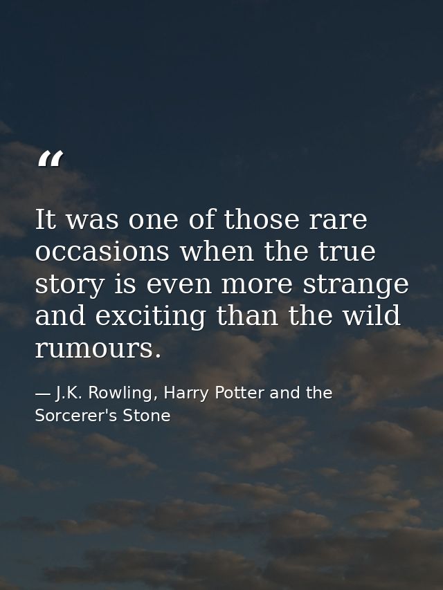 It was one of those rare occasions when the true story is even more strange and exciting than the wild rumours. — J.K. Rowling, Harry Potter and the Sorcerer's Stone