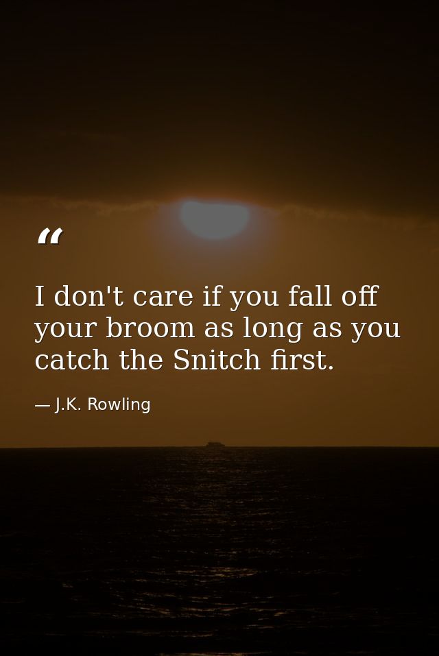 I don't care if you fall off your broom as long as you catch the Snitch first. — J.K. Rowling