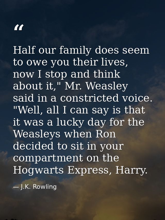 Half our family does seem to owe you their lives, now I stop and think about it," Mr. Weasley said in a constricted voic — J.K. Rowling
