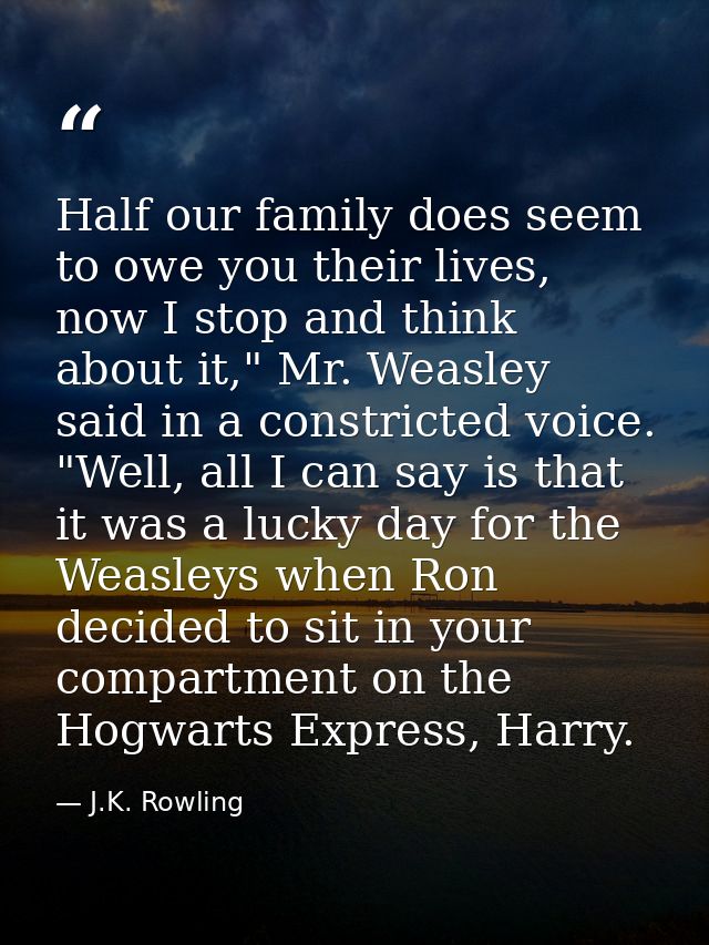Half our family does seem to owe you their lives, now I stop and think about it," Mr. Weasley said in a constricted voic — J.K. Rowling