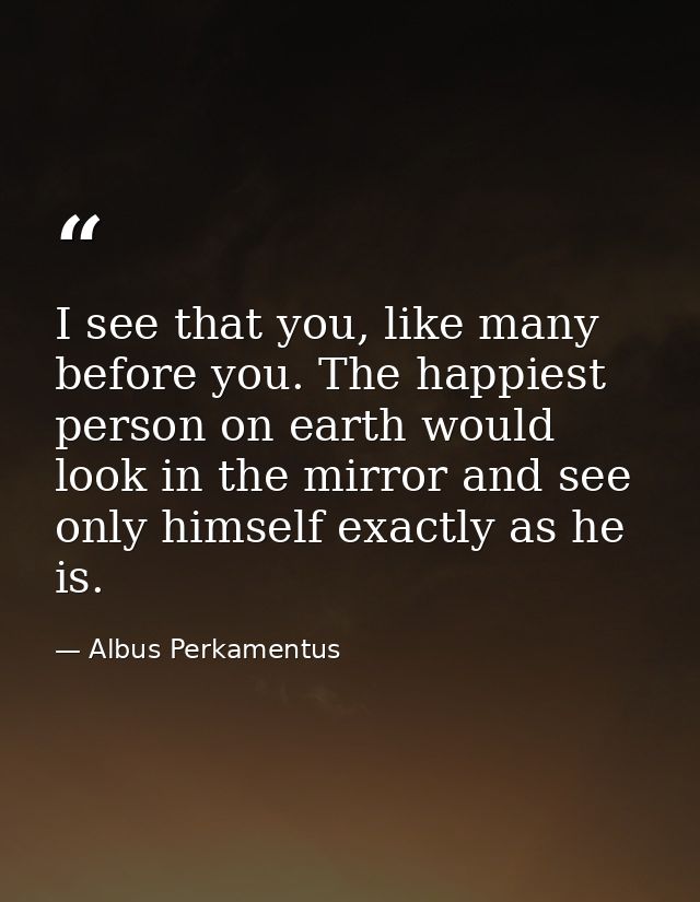 I see that you, like many before you. The happiest person on earth would look in the mirror and see only himself exactly — Albus Perkamentus