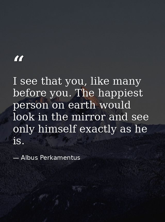 I see that you, like many before you. The happiest person on earth would look in the mirror and see only himself exactly — Albus Perkamentus