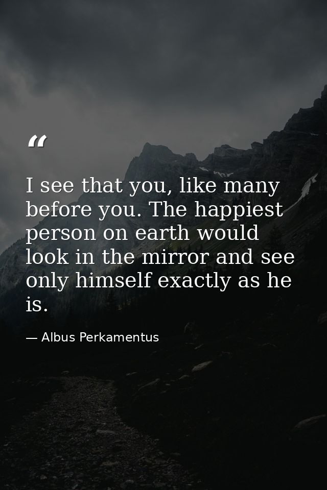 I see that you, like many before you. The happiest person on earth would look in the mirror and see only himself exactly — Albus Perkamentus