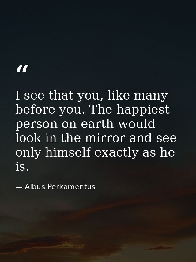 I see that you, like many before you. The happiest person on earth would look in the mirror and see only himself exactly — Albus Perkamentus