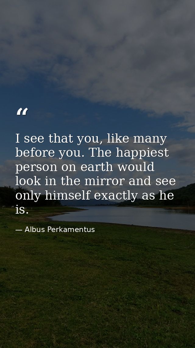 I see that you, like many before you. The happiest person on earth would look in the mirror and see only himself exactly — Albus Perkamentus