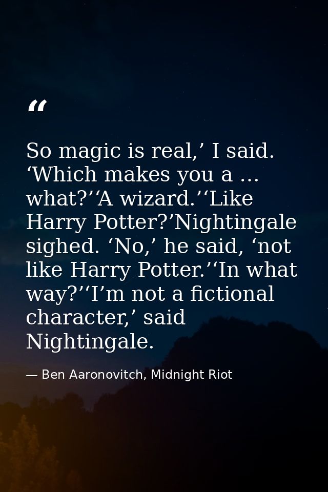 So magic is real,’ I said. ‘Which makes you a … what?’‘A wizard.’‘Like Harry Potter?’Nightingale sighed. ‘No,’ he said,  — Ben Aaronovitch, Midnight Riot