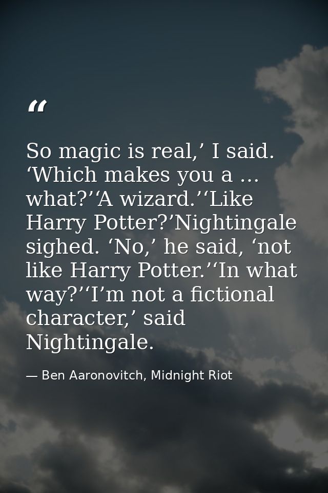So magic is real,’ I said. ‘Which makes you a … what?’‘A wizard.’‘Like Harry Potter?’Nightingale sighed. ‘No,’ he said,  — Ben Aaronovitch, Midnight Riot