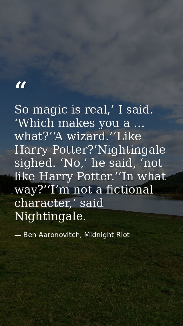 So magic is real,’ I said. ‘Which makes you a … what?’‘A wizard.’‘Like Harry Potter?’Nightingale sighed. ‘No,’ he said,  — Ben Aaronovitch, Midnight Riot