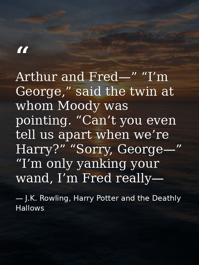 Arthur and Fred—” “I’m George,” said the twin at whom Moody was pointing. “Can’t you even tell us apart when we’re Harry — J.K. Rowling, Harry Potter and the Deathly Hallows