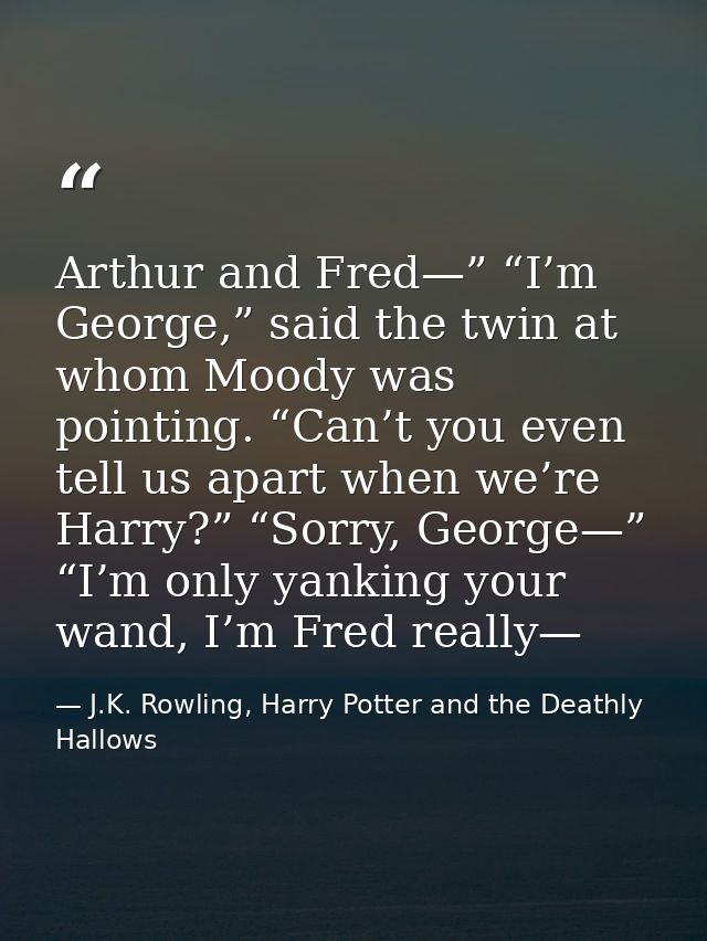 Arthur and Fred—” “I’m George,” said the twin at whom Moody was pointing. “Can’t you even tell us apart when we’re Harry — J.K. Rowling, Harry Potter and the Deathly Hallows