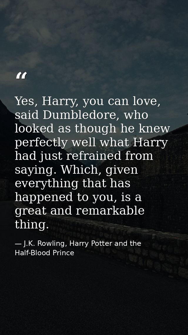 Yes, Harry, you can love, said Dumbledore, who looked as though he knew perfectly well what Harry had just refrained fro — J.K. Rowling, Harry Potter and the Half-Blood Prince