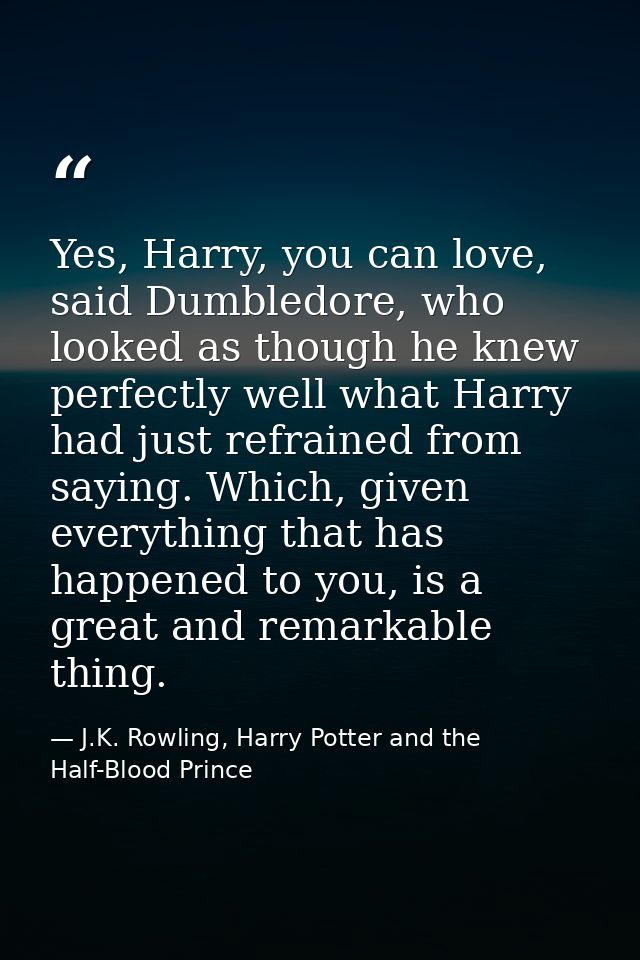 Yes, Harry, you can love, said Dumbledore, who looked as though he knew perfectly well what Harry had just refrained fro — J.K. Rowling, Harry Potter and the Half-Blood Prince