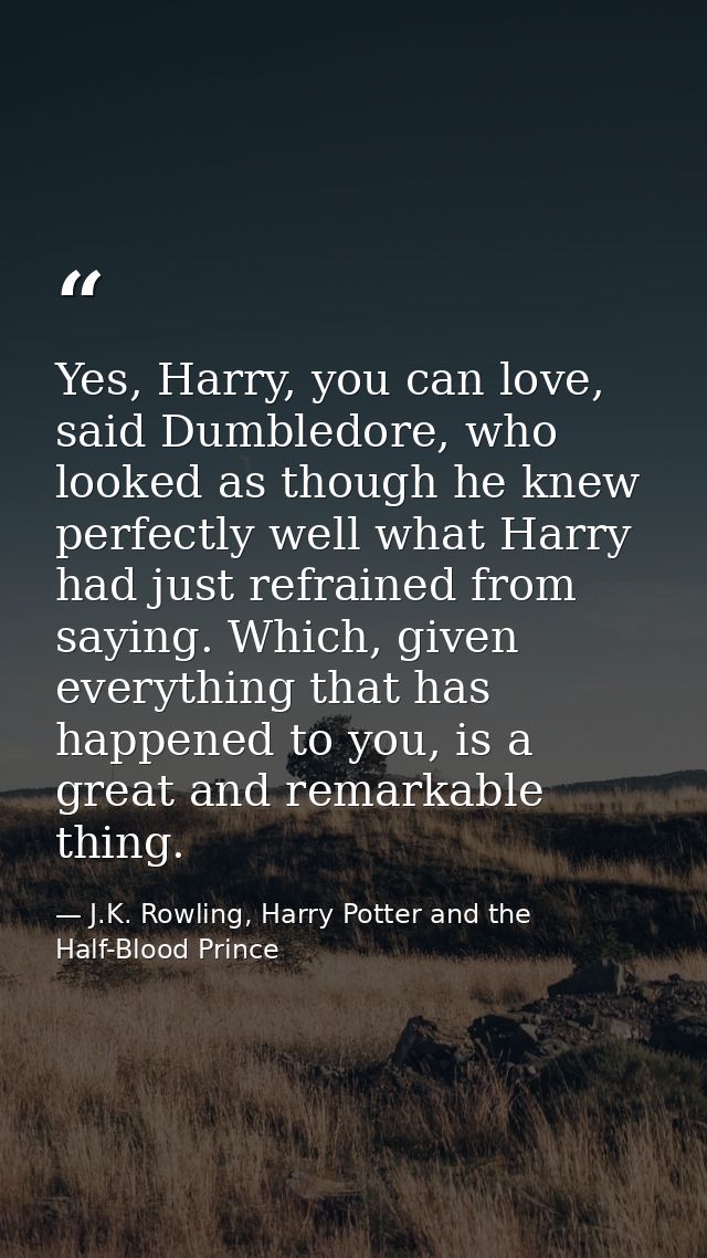 Yes, Harry, you can love, said Dumbledore, who looked as though he knew perfectly well what Harry had just refrained fro — J.K. Rowling, Harry Potter and the Half-Blood Prince