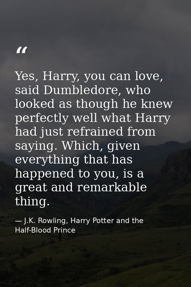 Yes, Harry, you can love, said Dumbledore, who looked as though he knew perfectly well what Harry had just refrained fro — J.K. Rowling, Harry Potter and the Half-Blood Prince