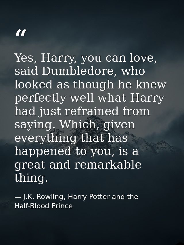 Yes, Harry, you can love, said Dumbledore, who looked as though he knew perfectly well what Harry had just refrained fro — J.K. Rowling, Harry Potter and the Half-Blood Prince