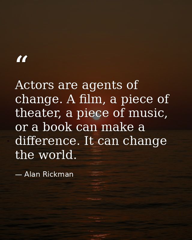 Actors are agents of change. A film, a piece of theater, a piece of music, or a book can make a difference. It can chang — Alan Rickman