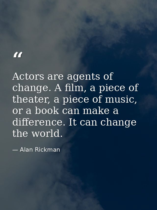 Actors are agents of change. A film, a piece of theater, a piece of music, or a book can make a difference. It can chang — Alan Rickman
