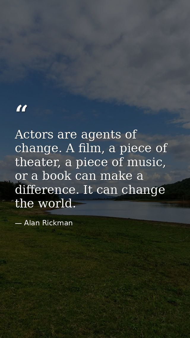 Actors are agents of change. A film, a piece of theater, a piece of music, or a book can make a difference. It can chang — Alan Rickman