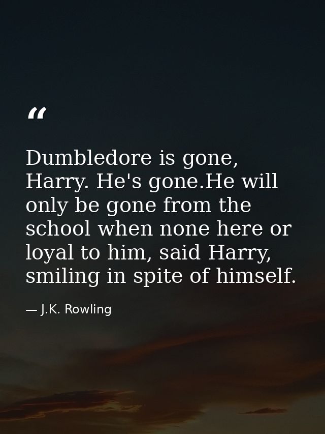 Dumbledore is gone, Harry. He's gone.He will only be gone from the school when none here or loyal to him, said Harry, sm — J.K. Rowling