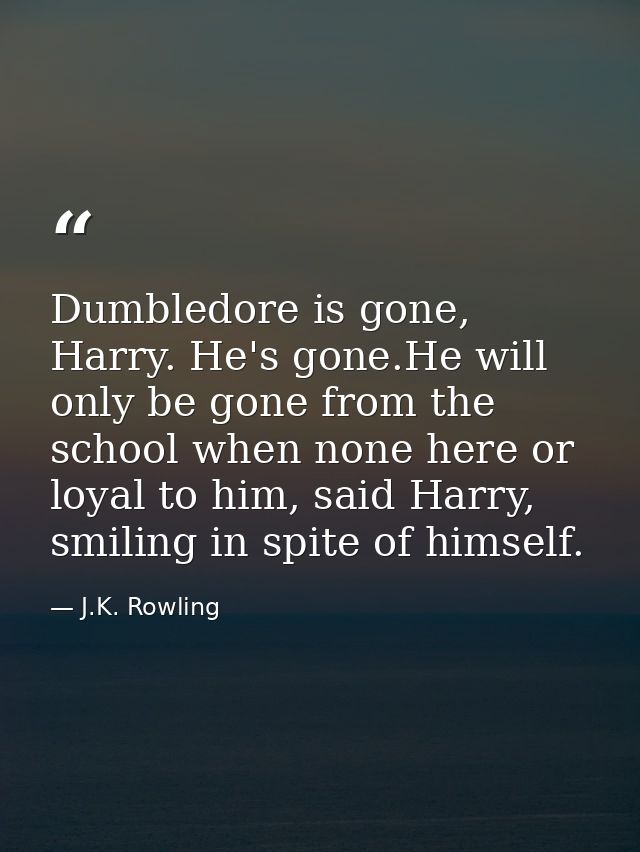 Dumbledore is gone, Harry. He's gone.He will only be gone from the school when none here or loyal to him, said Harry, sm — J.K. Rowling