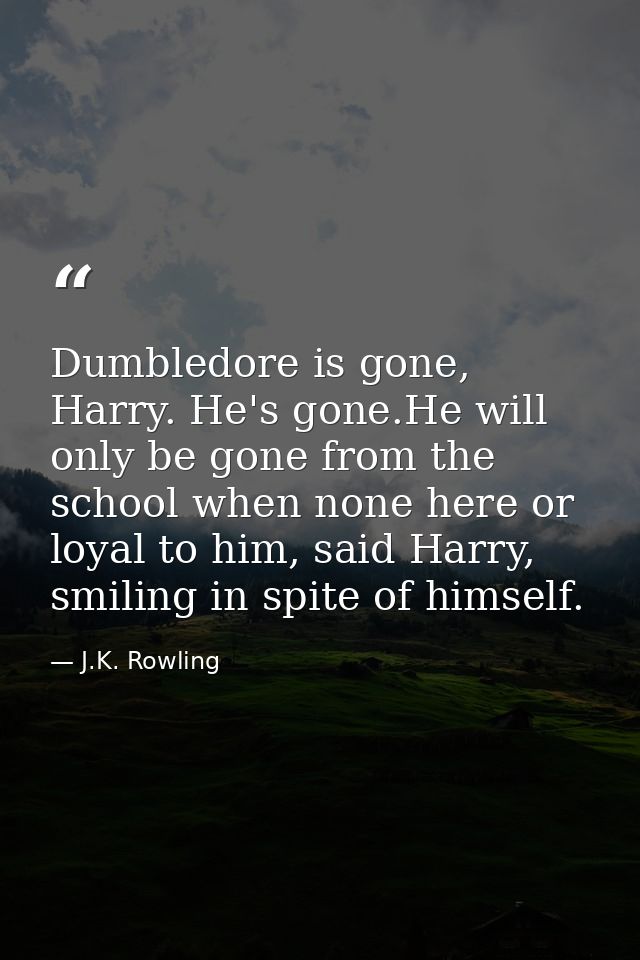 Dumbledore is gone, Harry. He's gone.He will only be gone from the school when none here or loyal to him, said Harry, sm — J.K. Rowling