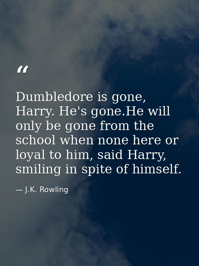 Dumbledore is gone, Harry. He's gone.He will only be gone from the school when none here or loyal to him, said Harry, sm — J.K. Rowling