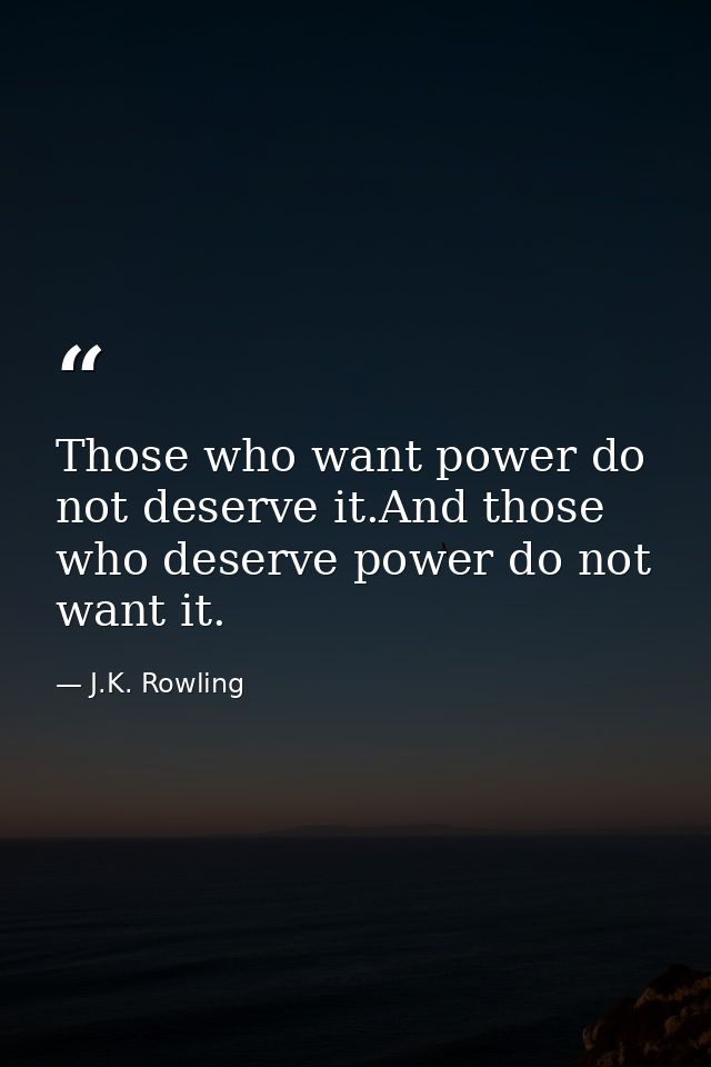 Those who want power do not deserve it.And those who deserve power do not want it. — J.K. Rowling