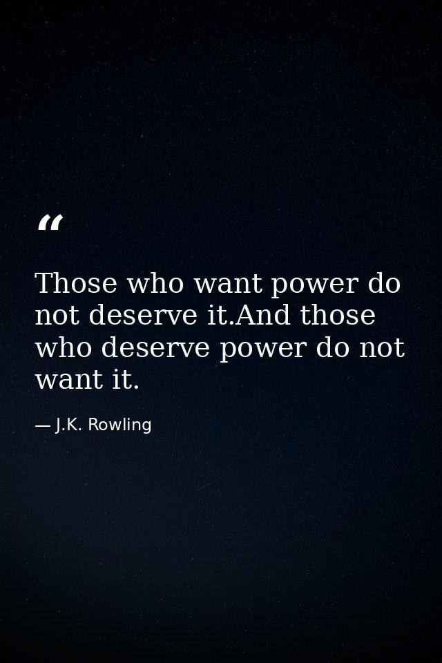 Those who want power do not deserve it.And those who deserve power do not want it. — J.K. Rowling
