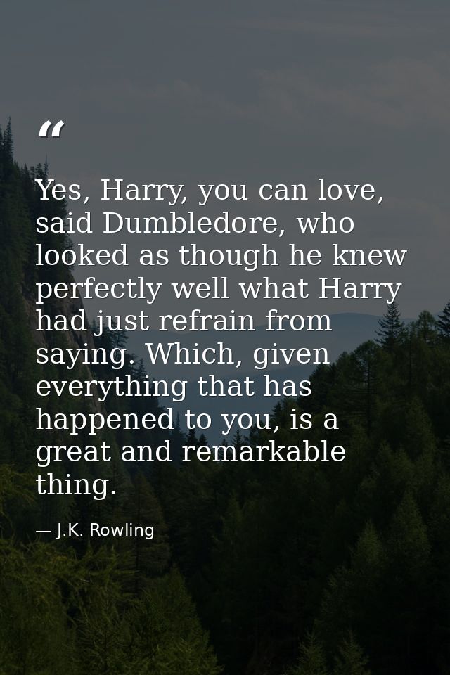 Yes, Harry, you can love, said Dumbledore, who looked as though he knew perfectly well what Harry had just refrain from  — J.K. Rowling
