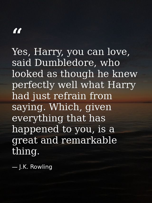 Yes, Harry, you can love, said Dumbledore, who looked as though he knew perfectly well what Harry had just refrain from  — J.K. Rowling