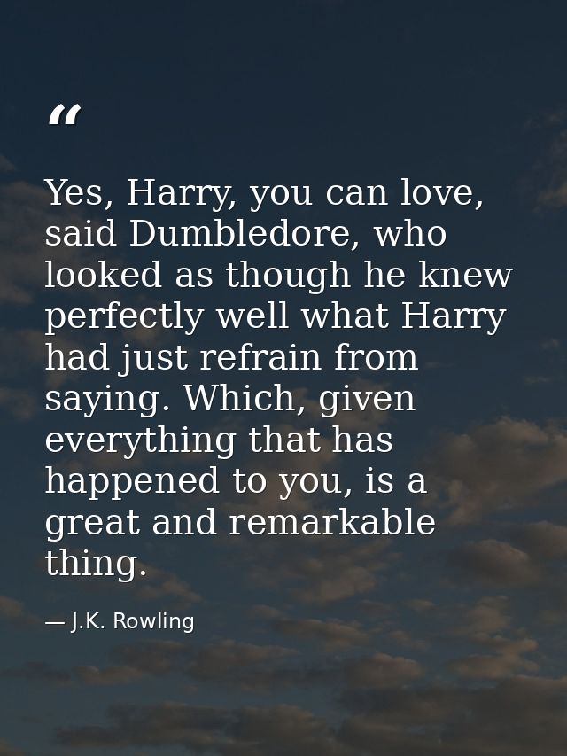 Yes, Harry, you can love, said Dumbledore, who looked as though he knew perfectly well what Harry had just refrain from  — J.K. Rowling