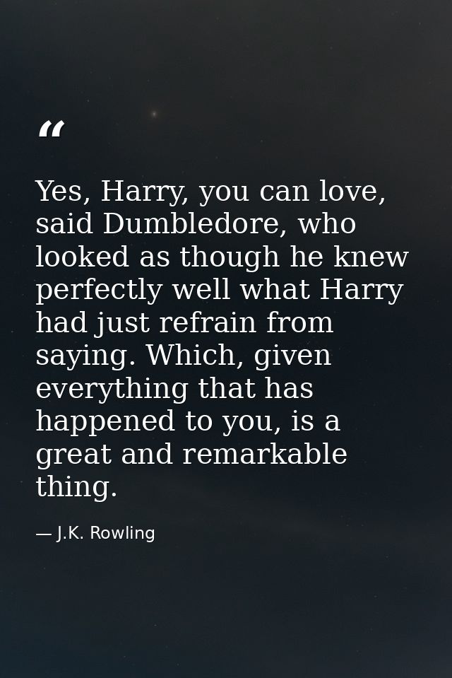 Yes, Harry, you can love, said Dumbledore, who looked as though he knew perfectly well what Harry had just refrain from  — J.K. Rowling