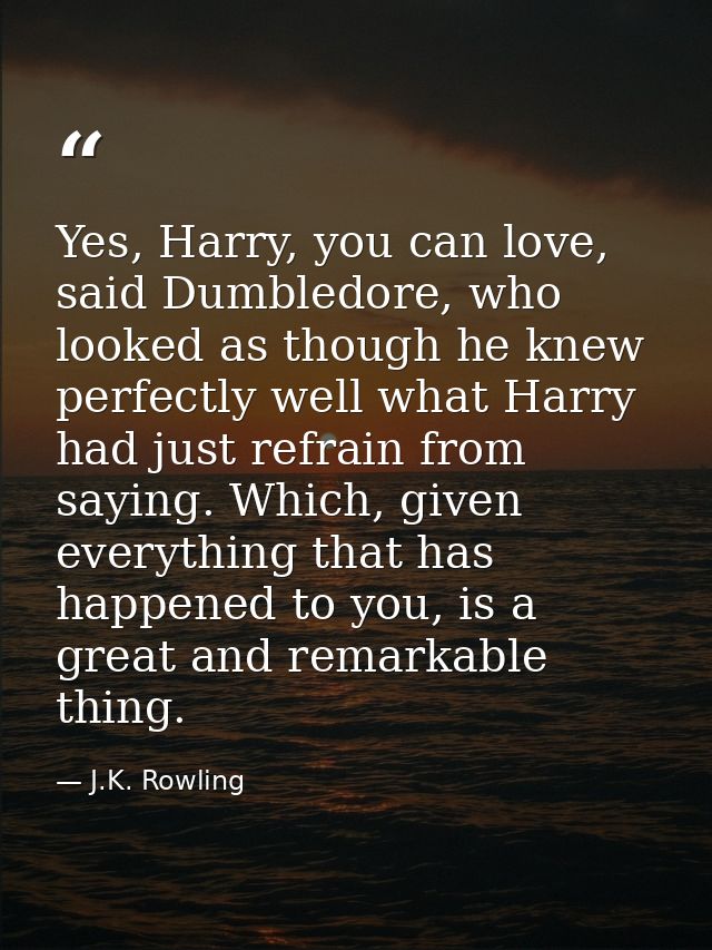 Yes, Harry, you can love, said Dumbledore, who looked as though he knew perfectly well what Harry had just refrain from  — J.K. Rowling
